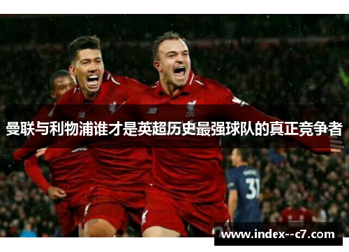 曼联与利物浦谁才是英超历史最强球队的真正竞争者