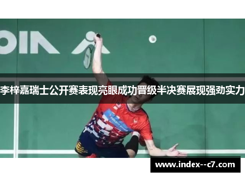 李梓嘉瑞士公开赛表现亮眼成功晋级半决赛展现强劲实力