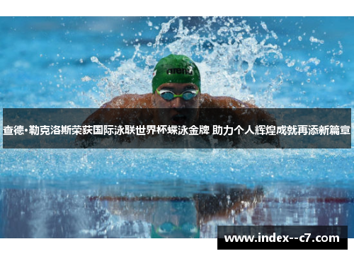 查德·勒克洛斯荣获国际泳联世界杯蝶泳金牌 助力个人辉煌成就再添新篇章