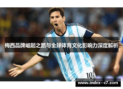 梅西品牌崛起之路与全球体育文化影响力深度解析 梅西品牌崛起之路与全球体育文化影响力深度解析