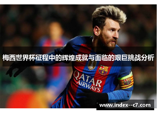 梅西世界杯征程中的辉煌成就与面临的艰巨挑战分析 梅西世界杯征程中的辉煌成就与面临的艰巨挑战分析
