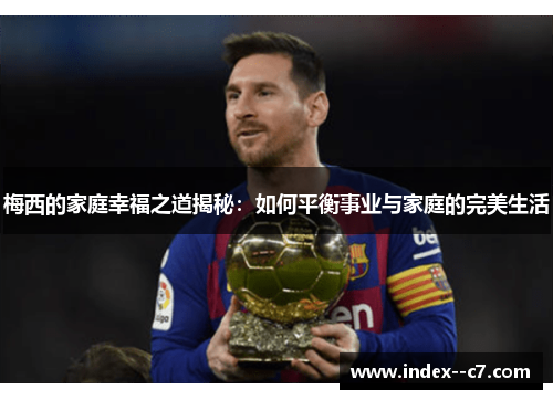 梅西的家庭幸福之道揭秘:如何平衡事业与家庭的完美生活 梅西的家庭幸福之道揭秘:如何平衡事业与家庭的完美生活