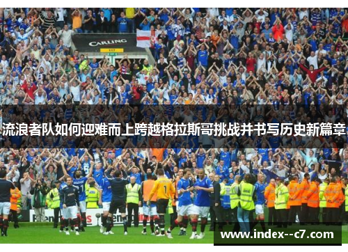 流浪者队如何迎难而上跨越格拉斯哥挑战并书写历史新篇章 流浪者队如何迎难而上跨越格拉斯哥挑战并书写历史新篇章