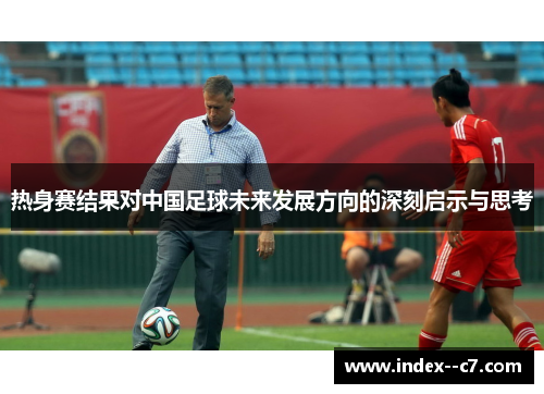热身赛结果对中国足球未来发展方向的深刻启示与思考