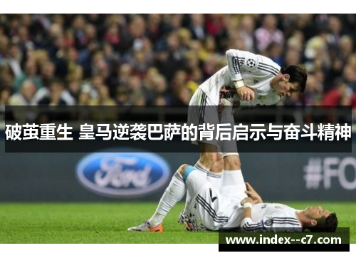 破茧重生 皇马逆袭巴萨的背后启示与奋斗精神 破茧重生 皇马逆袭巴萨的背后启示与奋斗精神