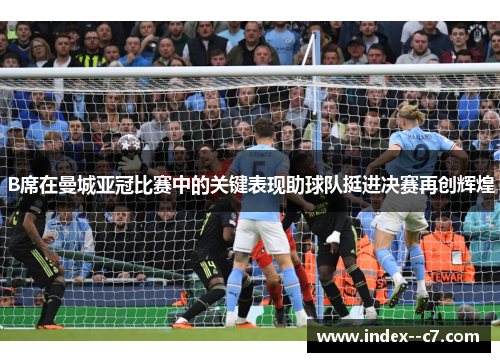 B席在曼城亚冠比赛中的关键表现助球队挺进决赛再创辉煌 B席在曼城亚冠比赛中的关键表现助球队挺进决赛再创辉煌