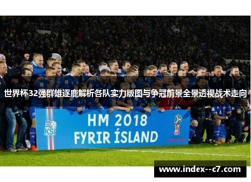 世界杯32强群雄逐鹿解析各队实力版图与争冠前景全景透视战术走向