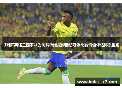 以对阵英格兰国家队为例解析维尼修斯防守端比赛价值评估体系视角 以对阵英格兰国家队为例解析维尼修斯防守端比赛价值评估体系视角