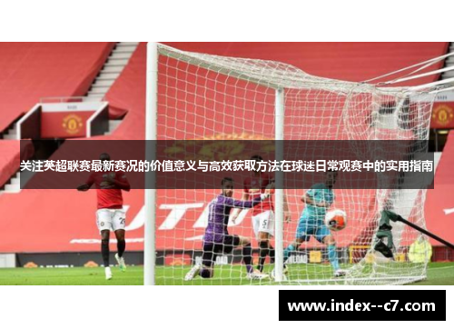 关注英超联赛最新赛况的价值意义与高效获取方法在球迷日常观赛中的实用指南