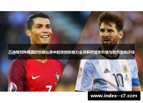吕迪格对阵韩国欧协联比赛中的攻防影响力全景解析战术价值与胜负走向评估 吕迪格对阵韩国欧协联比赛中的攻防影响力全景解析战术价值与胜负走向评估