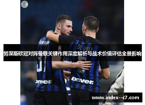 努涅斯欧冠对阵曼联关键作用深度解析与战术价值评估全景影响 努涅斯欧冠对阵曼联关键作用深度解析与战术价值评估全景影响