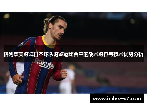 格列兹曼对阵日本球队时欧冠比赛中的战术对位与技术优势分析