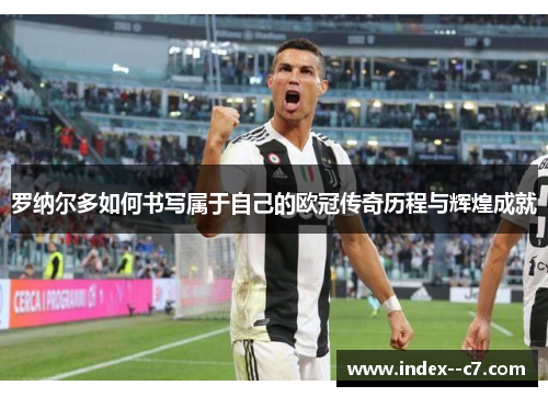 罗纳尔多如何书写属于自己的欧冠传奇历程与辉煌成就 罗纳尔多如何书写属于自己的欧冠传奇历程与辉煌成就