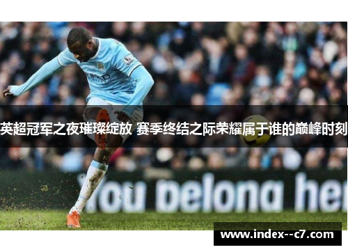 英超冠军之夜璀璨绽放 赛季终结之际荣耀属于谁的巅峰时刻