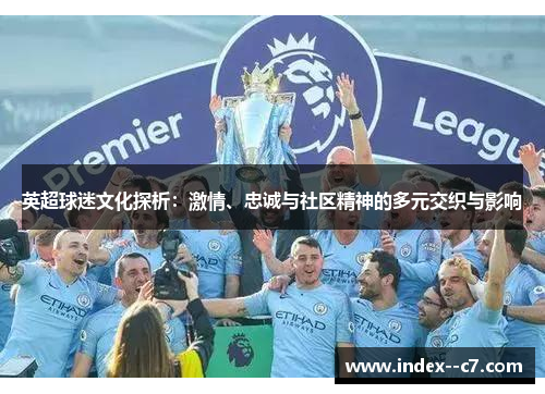 英超球迷文化探析：激情、忠诚与社区精神的多元交织与影响