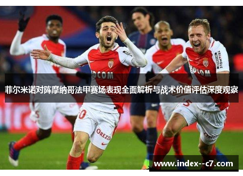 菲尔米诺对阵摩纳哥法甲赛场表现全面解析与战术价值评估深度观察