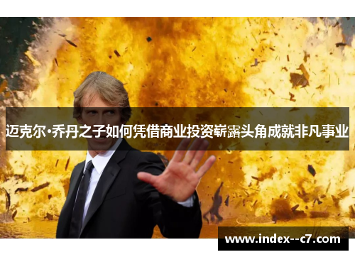 迈克尔·乔丹之子如何凭借商业投资崭露头角成就非凡事业