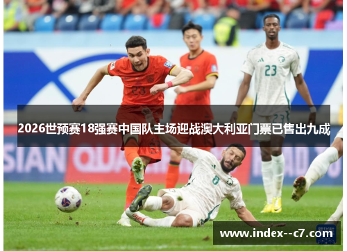 2026世预赛18强赛中国队主场迎战澳大利亚门票已售出九成