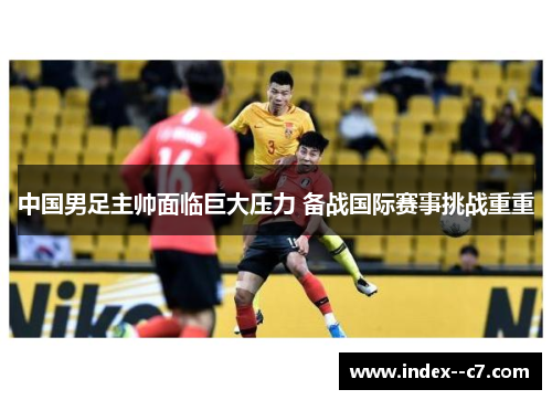 中国男足主帅面临巨大压力 备战国际赛事挑战重重