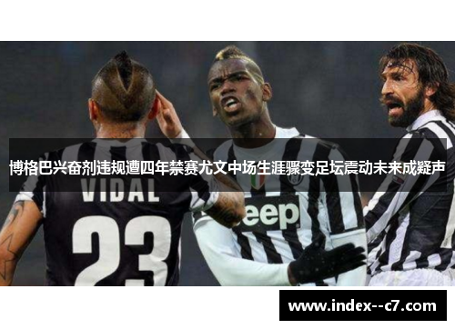 博格巴兴奋剂违规遭四年禁赛尤文中场生涯骤变足坛震动未来成疑声