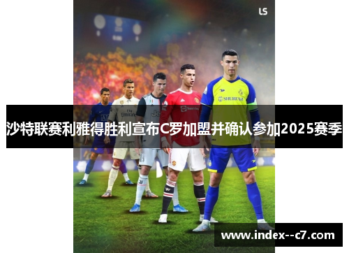 沙特联赛利雅得胜利宣布C罗加盟并确认参加2025赛季