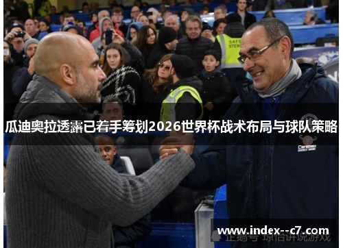 瓜迪奥拉透露已着手筹划2026世界杯战术布局与球队策略