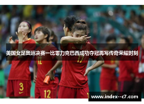 美国女足奥运决赛一比零力克巴西成功夺冠再写传奇荣耀时刻 美国女足奥运决赛一比零力克巴西成功夺冠再写传奇荣耀时刻