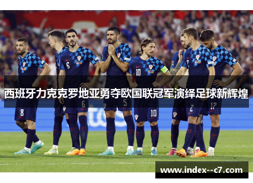 西班牙力克克罗地亚勇夺欧国联冠军演绎足球新辉煌 西班牙力克克罗地亚勇夺欧国联冠军演绎足球新辉煌