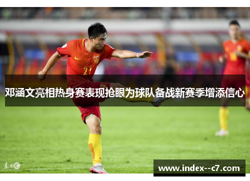 邓涵文亮相热身赛表现抢眼为球队备战新赛季增添信心