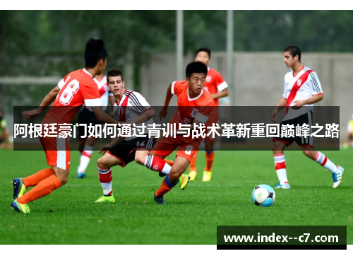 阿根廷豪门如何通过青训与战术革新重回巅峰之路