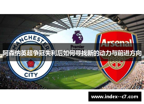 阿森纳英超争冠失利后如何寻找新的动力与前进方向