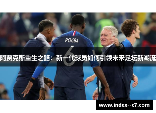 阿贾克斯重生之路：新一代球员如何引领未来足坛新潮流