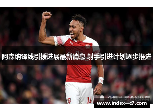 阿森纳锋线引援进展最新消息 射手引进计划逐步推进