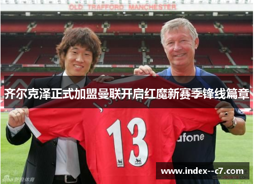齐尔克泽正式加盟曼联开启红魔新赛季锋线篇章