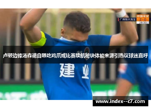 卢顿边锋汤森德自曝吃鸡爪成比赛续航秘诀体能来源引热议球迷直呼