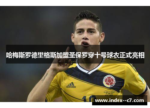 哈梅斯罗德里格斯加盟圣保罗穿十号球衣正式亮相