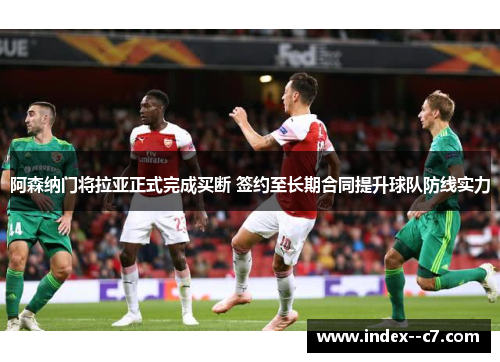 阿森纳门将拉亚正式完成买断 签约至长期合同提升球队防线实力