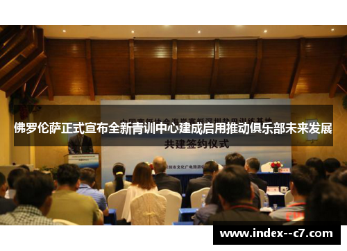 佛罗伦萨正式宣布全新青训中心建成启用推动俱乐部未来发展