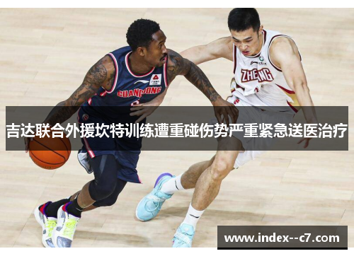 吉达联合外援坎特训练遭重碰伤势严重紧急送医治疗 吉达联合外援坎特训练遭重碰伤势严重紧急送医治疗