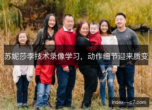 苏妮莎李技术录像学习,动作细节迎来质变 苏妮莎李技术录像学习,动作细节迎来质变