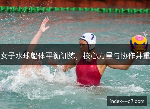 女子水球船体平衡训练，核心力量与协作并重