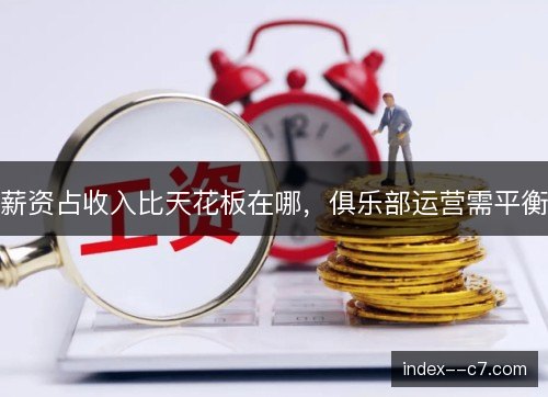 薪资占收入比天花板在哪，俱乐部运营需平衡