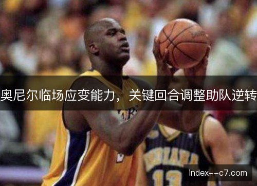 奥尼尔临场应变能力，关键回合调整助队逆转