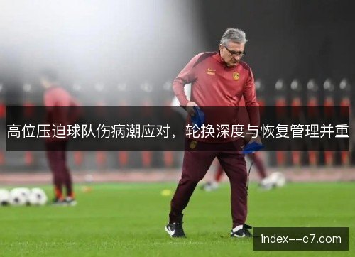 高位压迫球队伤病潮应对,轮换深度与恢复管理并重 高位压迫球队伤病潮应对,轮换深度与恢复管理并重